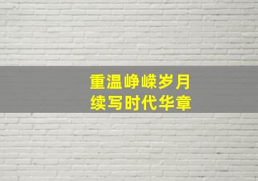 重温峥嵘岁月 续写时代华章